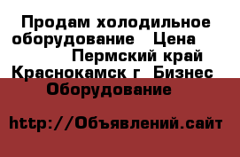 Продам холодильное оборудование › Цена ­ 613 000 - Пермский край, Краснокамск г. Бизнес » Оборудование   